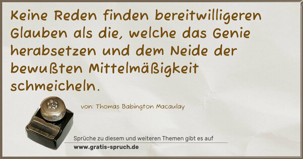Keine Reden finden bereitwilligeren Glauben als die,
welche das Genie herabsetzen und dem Neide der bewußten Mittelmäßigkeit schmeicheln.