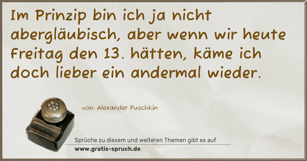 Im Prinzip bin ich ja nicht abergläubisch,
aber wenn wir heute Freitag den 13. hätten,
käme ich doch lieber ein andermal wieder.