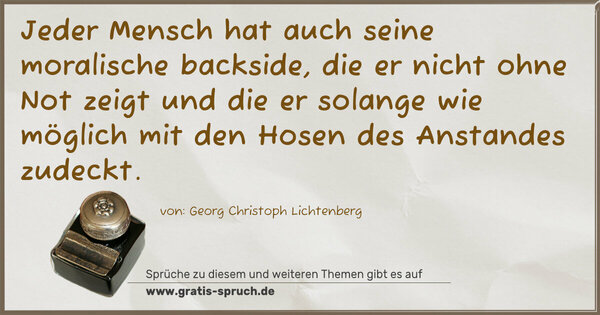 Jeder Mensch hat auch seine moralische backside,
die er nicht ohne Not zeigt und die er solange wie möglich mit den Hosen des Anstandes zudeckt.
