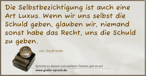 Die Selbstbezichtigung ist auch eine Art Luxus.
Wenn wir uns selbst die Schuld geben, glauben wir,
niemand sonst habe das Recht, uns die Schuld zu geben.