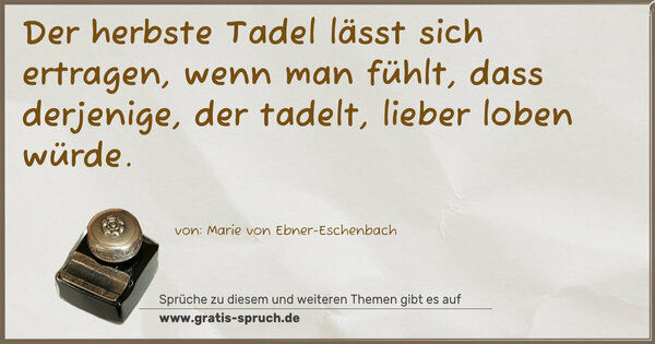 Der herbste Tadel lässt sich ertragen, wenn man fühlt,
dass derjenige, der tadelt, lieber loben würde.