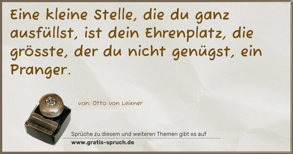 Eine kleine Stelle, die du ganz ausfüllst,
ist dein Ehrenplatz,
die grösste, der du nicht genügst, ein Pranger.