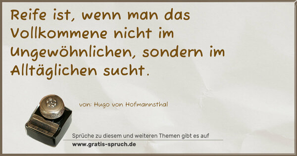 Reife ist, wenn man das Vollkommene nicht im Ungewöhnlichen, sondern im Alltäglichen sucht. 