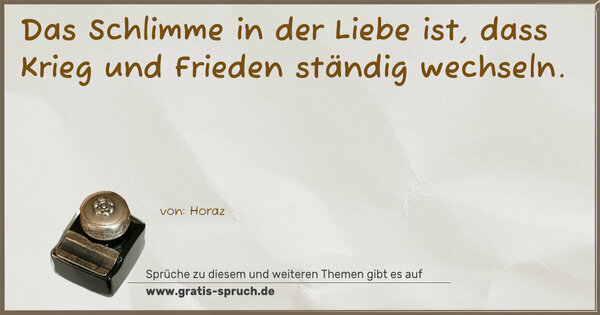 Das Schlimme in der Liebe ist,
dass Krieg und Frieden ständig wechseln.