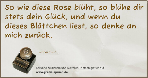 So wie diese Rose blüht,
so blühe dir stets dein Glück,
und wenn du dieses Blättchen liest,
so denke an mich zurück.