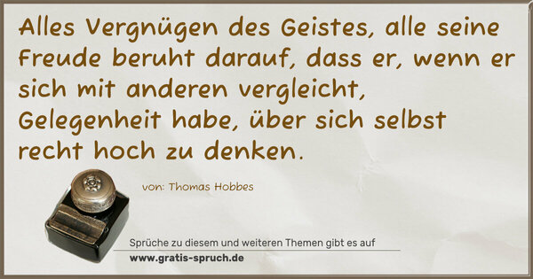 Alles Vergnügen des Geistes, alle seine Freude beruht darauf, dass er, wenn er sich mit anderen vergleicht, Gelegenheit habe, über sich selbst recht hoch zu denken.