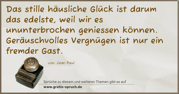 Das stille häusliche Glück ist darum das edelste,
weil wir es ununterbrochen geniessen können.
Geräuschvolles Vergnügen ist nur ein fremder Gast.