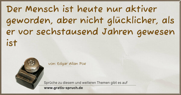 Der Mensch ist heute nur aktiver geworden,
aber nicht glücklicher,
als er vor sechstausend Jahren gewesen ist