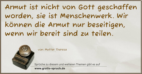 Armut ist nicht von Gott geschaffen worden,
sie ist Menschenwerk.
Wir können die Armut nur beseitigen,
wenn wir bereit sind zu teilen.