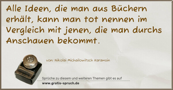 Alle Ideen, die man aus Büchern erhält,
kann man tot nennen im Vergleich mit jenen,
die man durchs Anschauen bekommt.