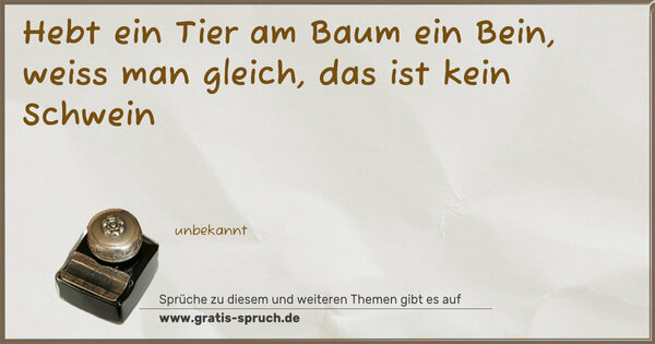 Hebt ein Tier am Baum ein Bein,
weiss man gleich, das ist kein Schwein