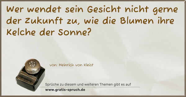Wer wendet sein Gesicht nicht gerne der Zukunft zu,
wie die Blumen ihre Kelche der Sonne?