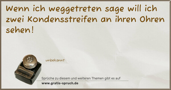 Wenn ich weggetreten sage
will ich zwei Kondensstreifen an ihren Ohren sehen! 