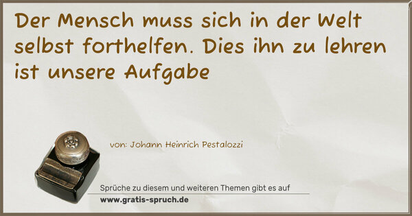 Der Mensch muss sich in der Welt selbst forthelfen.
Dies ihn zu lehren ist unsere Aufgabe