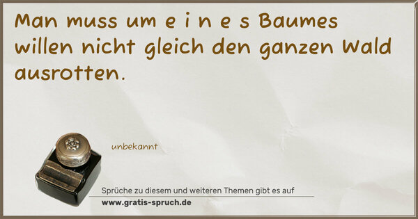 Man muss um e i n e s Baumes willen
nicht gleich den ganzen Wald ausrotten.