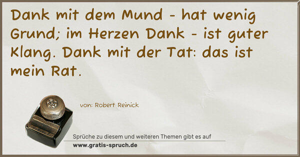 Dank mit dem Mund -
hat wenig Grund;
im Herzen Dank -
ist guter Klang.
Dank mit der Tat:
das ist mein Rat.