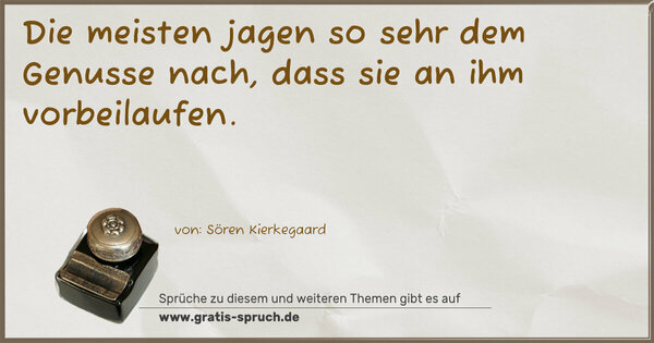 Die meisten jagen so sehr dem Genusse nach,
dass sie an ihm vorbeilaufen.