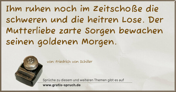 Ihm ruhen noch im Zeitschoße
die schweren und die heitren Lose.
Der Mutterliebe zarte Sorgen
bewachen seinen goldenen Morgen.