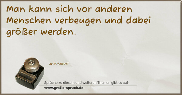 Man kann sich vor anderen Menschen verbeugen
und dabei größer werden.