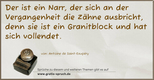 Der ist ein Narr,
der sich an der Vergangenheit die Zähne ausbricht,
denn sie ist ein Granitblock und hat sich vollendet.