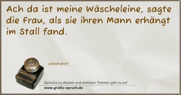 Ach da ist meine Wäscheleine, sagte die Frau,
als sie ihren Mann erhängt im Stall fand. 