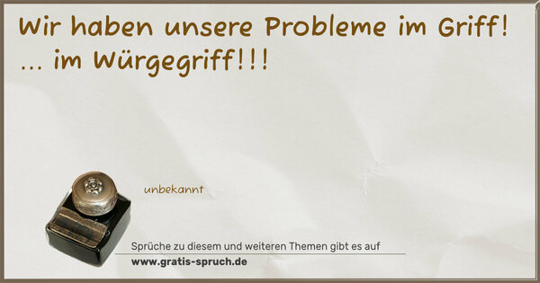 Wir haben unsere Probleme im Griff!
... im Würgegriff!!!