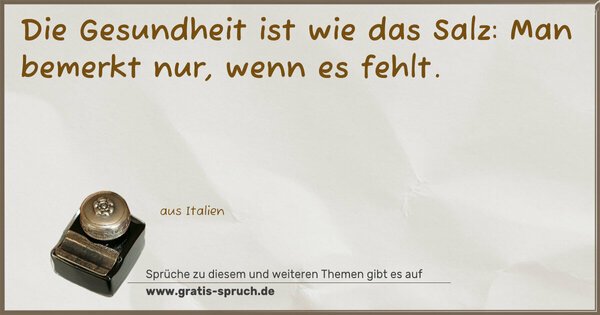 Die Gesundheit ist wie das Salz:
Man bemerkt nur, wenn es fehlt.
