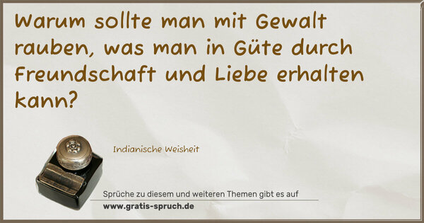Warum sollte man mit Gewalt rauben,
was man in Güte durch Freundschaft
und Liebe erhalten kann?
