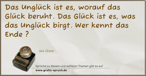 Das Unglück ist es, worauf das Glück beruht.
Das Glück ist es, was das Unglück birgt.
Wer kennt das Ende ?