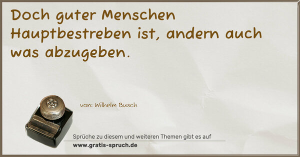 Doch guter Menschen Hauptbestreben
ist, andern auch was abzugeben.