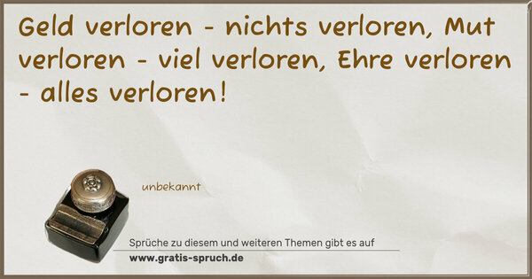 Geld verloren - nichts verloren,
Mut verloren - viel verloren,
Ehre verloren - alles verloren!