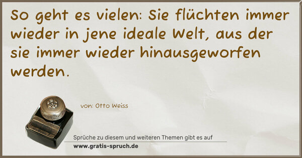 So geht es vielen:
Sie flüchten immer wieder in jene ideale Welt,
aus der sie immer wieder hinausgeworfen werden.