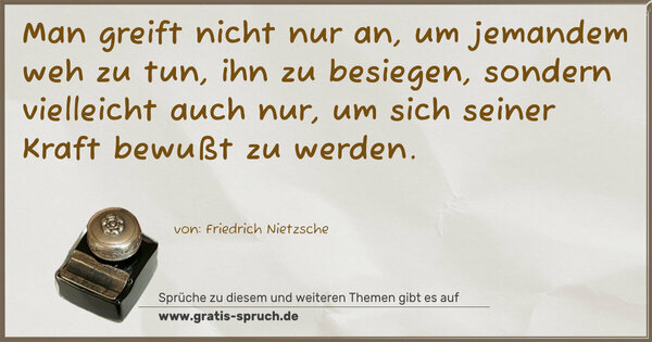 Man greift nicht nur an, um jemandem weh zu tun, ihn zu besiegen, sondern vielleicht auch nur, um sich seiner Kraft bewußt zu werden.