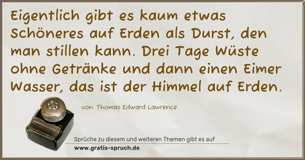 Eigentlich gibt es kaum etwas Schöneres auf Erden als Durst, den man stillen kann. Drei Tage Wüste ohne Getränke und dann einen Eimer Wasser, das ist der Himmel auf Erden.
