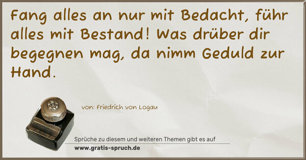 Fang alles an nur mit Bedacht,
führ alles mit Bestand!
Was drüber dir begegnen mag,
da nimm Geduld zur Hand.
