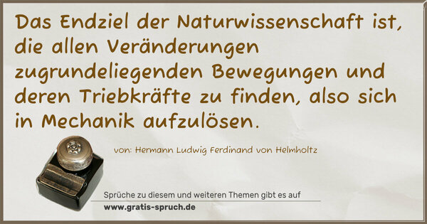 Das Endziel der Naturwissenschaft ist,
die allen Veränderungen zugrundeliegenden Bewegungen
und deren Triebkräfte zu finden,
also sich in Mechanik aufzulösen.