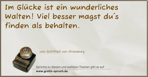 Im Glücke ist ein wunderliches Walten!
Viel besser magst du's finden als behalten.