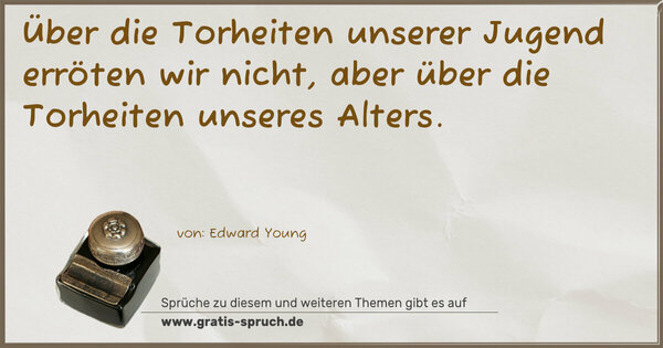 Über die Torheiten unserer Jugend erröten wir nicht,
aber über die Torheiten unseres Alters.