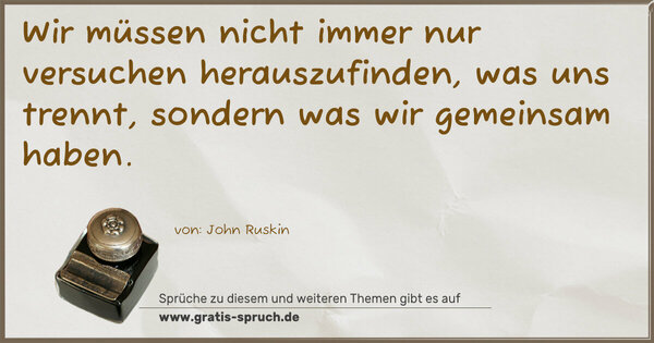 Wir müssen nicht immer nur versuchen herauszufinden,
was uns trennt, sondern was wir gemeinsam haben.