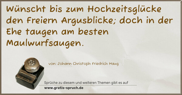 Wünscht bis zum Hochzeitsglücke den Freiern Argusblicke;
doch in der Ehe taugen am besten Maulwurfsaugen.