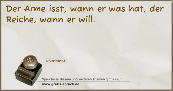 Der Arme isst, wann er was hat,
der Reiche, wann er will.
