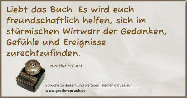 Liebt das Buch. Es wird euch freundschaftlich helfen, sich im stürmischen Wirrwarr der Gedanken, Gefühle und Ereignisse zurechtzufinden.