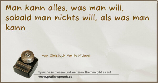 Man kann alles, was man will,
sobald man nichts will, als was man kann