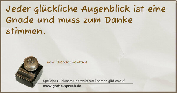 Jeder glückliche Augenblick ist eine Gnade
und muss zum Danke stimmen.