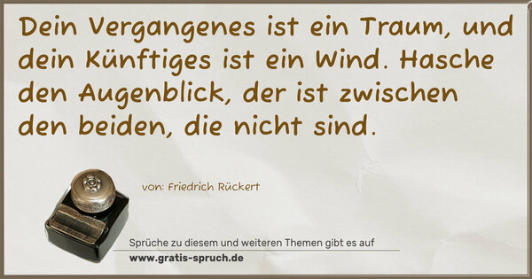 Dein Vergangenes ist ein Traum,
und dein Künftiges ist ein Wind.
Hasche den Augenblick,
der ist zwischen den beiden,
die nicht sind.