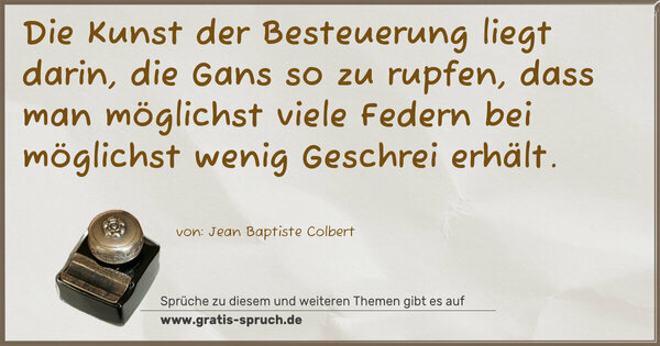Die Kunst der Besteuerung liegt darin,
die Gans so zu rupfen,
dass man möglichst viele Federn
bei möglichst wenig Geschrei erhält.
