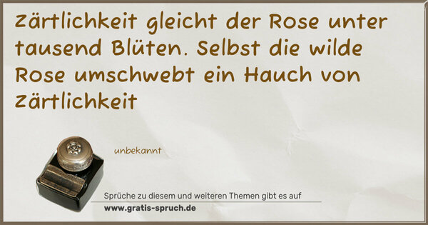 Zärtlichkeit gleicht der Rose
unter tausend Blüten.
Selbst die wilde Rose
umschwebt ein Hauch von Zärtlichkeit