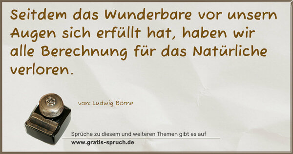 Seitdem das Wunderbare vor unsern Augen sich erfüllt hat,
haben wir alle Berechnung für das Natürliche verloren.