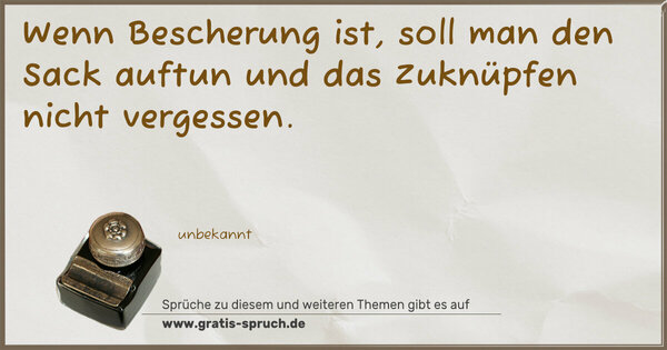 Wenn Bescherung ist,
soll man den Sack auftun und das Zuknüpfen nicht vergessen.