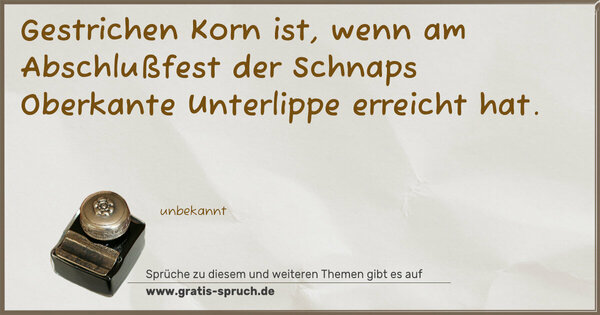 Gestrichen Korn ist,
wenn am Abschlußfest der Schnaps Oberkante Unterlippe erreicht hat.